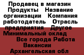 Продавец в магазин "Продукты › Название организации ­ Компания-работодатель › Отрасль предприятия ­ Другое › Минимальный оклад ­ 18 000 - Все города Работа » Вакансии   . Архангельская обл.,Северодвинск г.